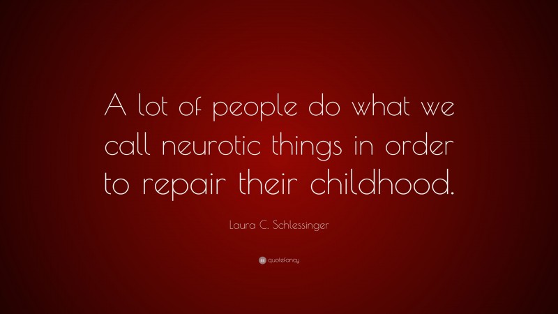 Laura C. Schlessinger Quote: “A lot of people do what we call neurotic things in order to repair their childhood.”