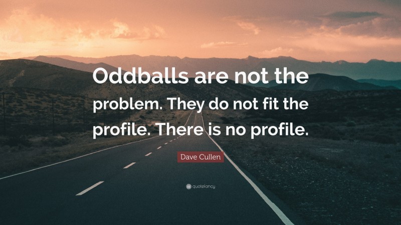 Dave Cullen Quote: “Oddballs are not the problem. They do not fit the profile. There is no profile.”