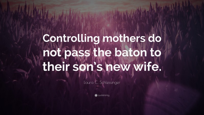 Laura C. Schlessinger Quote: “Controlling mothers do not pass the baton to their son’s new wife.”