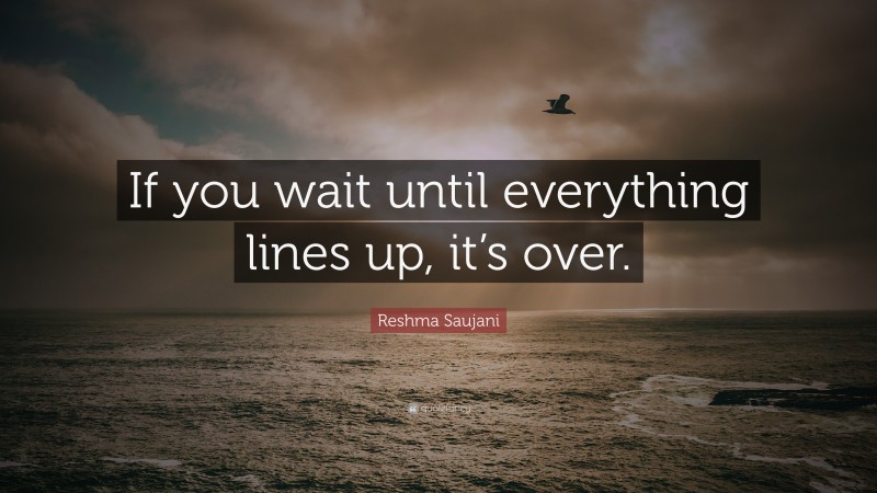Reshma Saujani Quote: “If you wait until everything lines up, it’s over.”