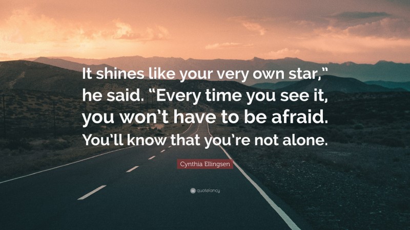 Cynthia Ellingsen Quote: “It shines like your very own star,” he said. “Every time you see it, you won’t have to be afraid. You’ll know that you’re not alone.”