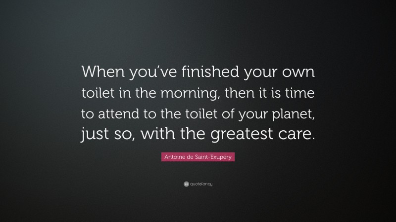 Antoine de Saint-Exupéry Quote: “When you’ve finished your own toilet in the morning, then it is time to attend to the toilet of your planet, just so, with the greatest care.”