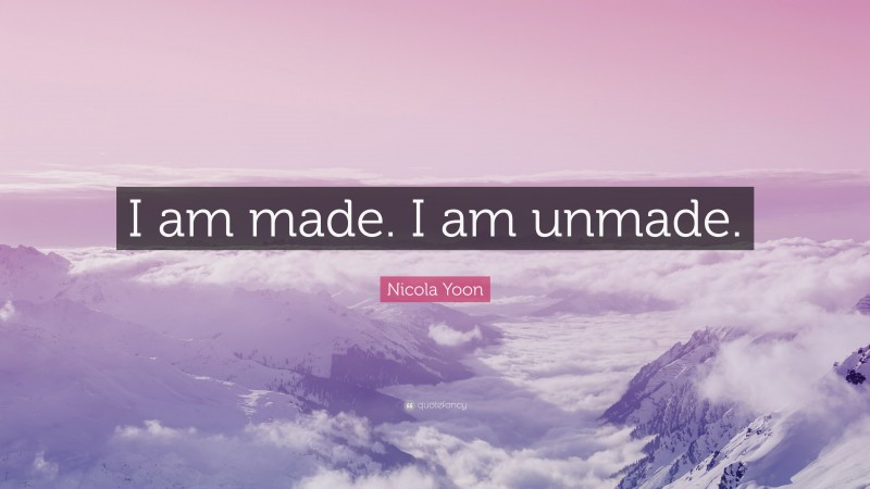 Nicola Yoon Quote: “I am made. I am unmade.”