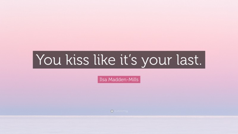 Ilsa Madden-Mills Quote: “You kiss like it’s your last.”