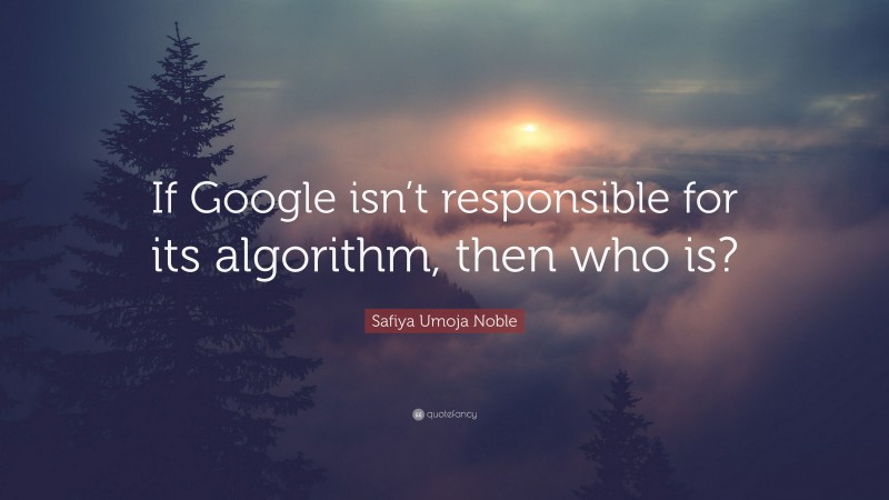 Safiya Umoja Noble Quote: “If Google isn’t responsible for its algorithm, then who is?”
