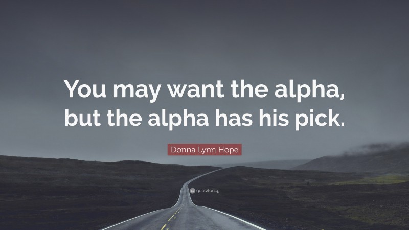 Donna Lynn Hope Quote: “You may want the alpha, but the alpha has his pick.”