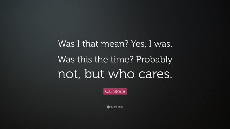 C.L. Stone Quote: “Was I that mean? Yes, I was. Was this the time? Probably not, but who cares.”