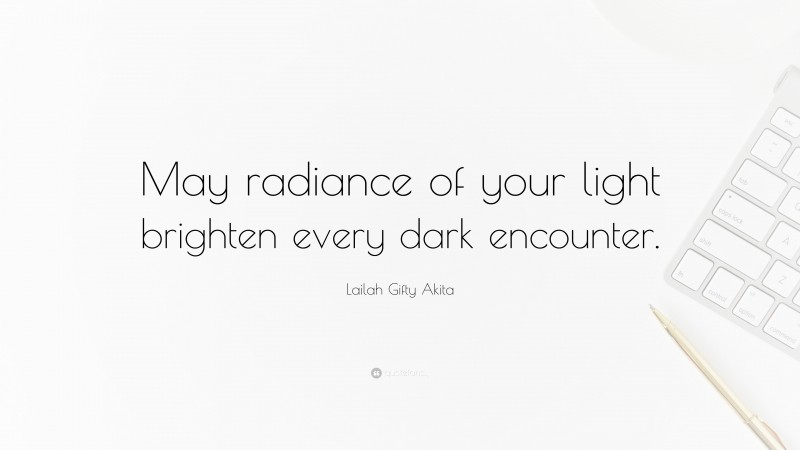 Lailah Gifty Akita Quote: “May radiance of your light brighten every dark encounter.”