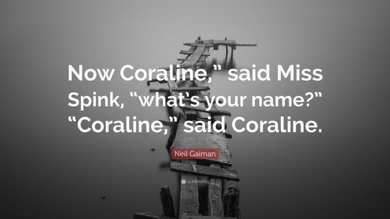 Neil Gaiman Quote: “Now Coraline,” said Miss Spink, “what’s your name?” “Coraline,” said Coraline.”