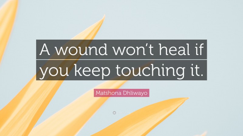 Matshona Dhliwayo Quote: “A wound won’t heal if you keep touching it.”