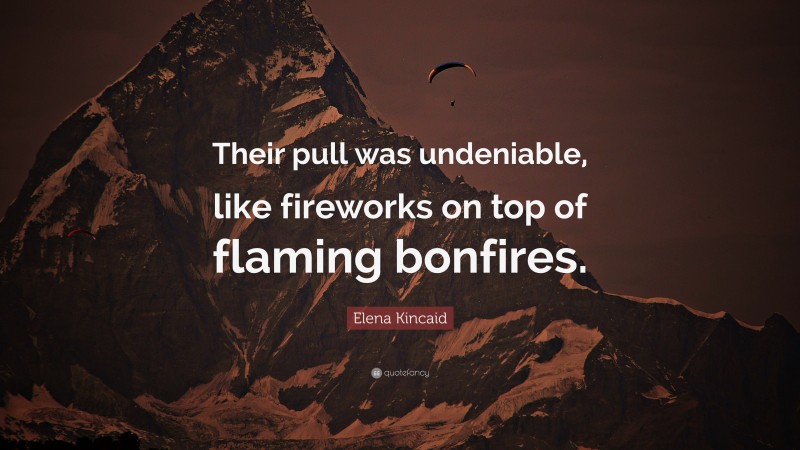 Elena Kincaid Quote: “Their pull was undeniable, like fireworks on top of flaming bonfires.”
