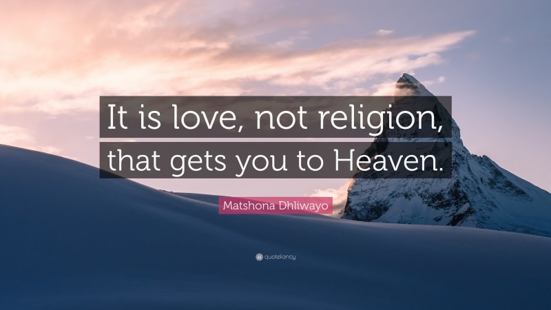 Matshona Dhliwayo Quote: “It is love, not religion, that gets you to Heaven.”