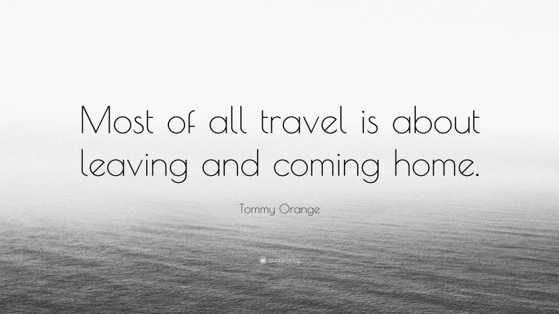 Tommy Orange Quote: “Most of all travel is about leaving and coming home.”