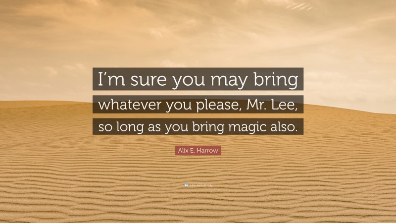 Alix E. Harrow Quote: “I’m sure you may bring whatever you please, Mr. Lee, so long as you bring magic also.”