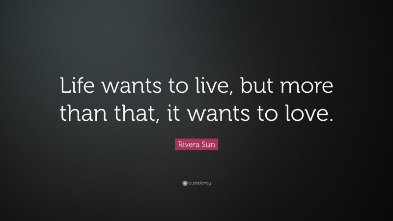 Rivera Sun Quote: “Life wants to live, but more than that, it wants to love.”