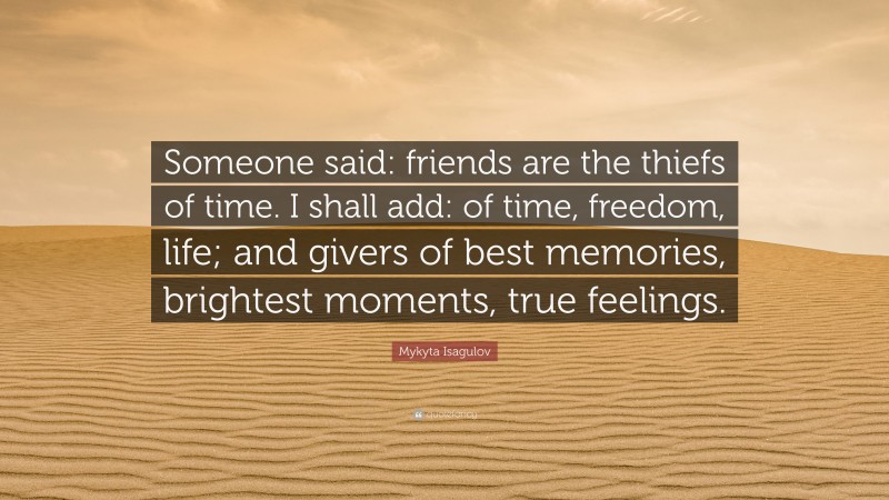 Mykyta Isagulov Quote: “Someone said: friends are the thiefs of time. I shall add: of time, freedom, life; and givers of best memories, brightest moments, true feelings.”