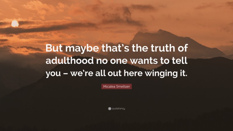 Micalea Smeltzer Quote: “But maybe that’s the truth of adulthood no one wants to tell you – we’re all out here winging it.”