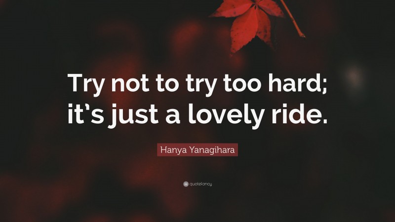 Hanya Yanagihara Quote: “Try not to try too hard; it’s just a lovely ride.”