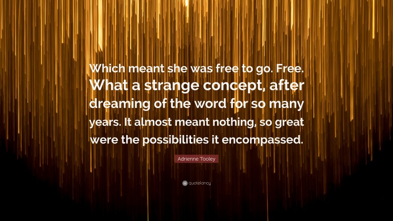 Adrienne Tooley Quote: “Which meant she was free to go. Free. What a strange concept, after dreaming of the word for so many years. It almost meant nothing, so great were the possibilities it encompassed.”