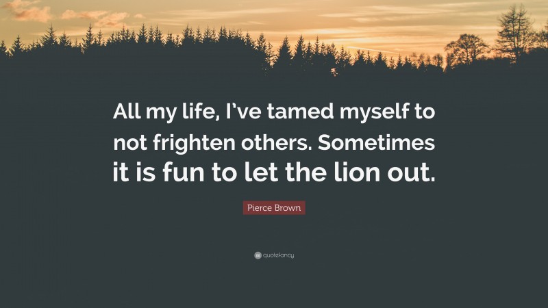 Pierce Brown Quote: “All my life, I’ve tamed myself to not frighten others. Sometimes it is fun to let the lion out.”