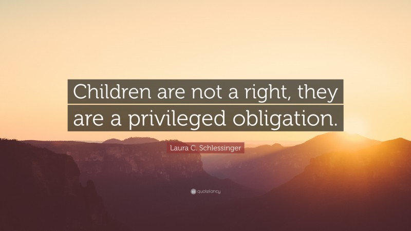 Laura C. Schlessinger Quote: “Children are not a right, they are a privileged obligation.”