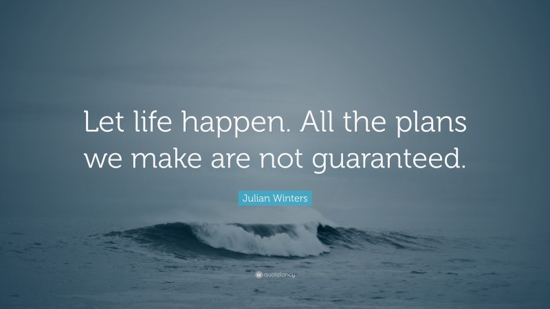 Julian Winters Quote: “Let life happen. All the plans we make are not guaranteed.”