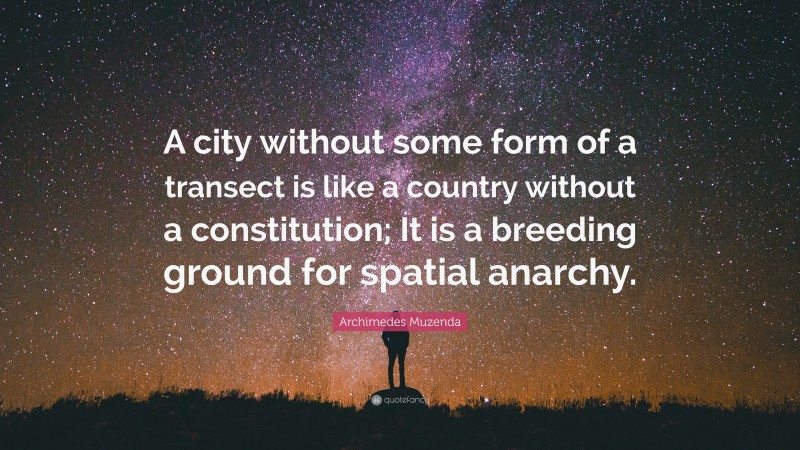 Archimedes Muzenda Quote: “A city without some form of a transect is like a country without a constitution; It is a breeding ground for spatial anarchy.”