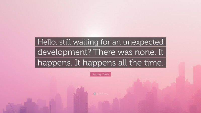 Lindsey Davis Quote: “Hello, still waiting for an unexpected development? There was none. It happens. It happens all the time.”