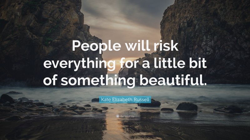 Kate Elizabeth Russell Quote: “People will risk everything for a little bit of something beautiful.”