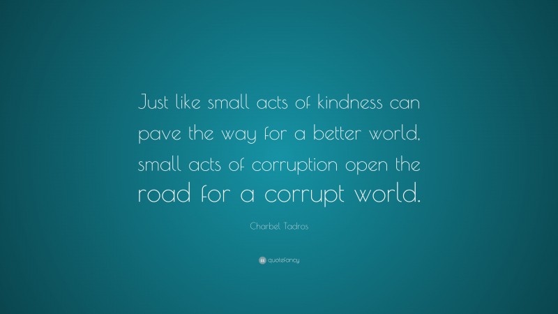Charbel Tadros Quote: “Just like small acts of kindness can pave the way for a better world, small acts of corruption open the road for a corrupt world.”
