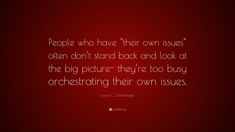 Laura C. Schlessinger Quote: “People who have “their own issues” often don’t stand back and look at the big picture- they’re too busy orchestrating their own issues.”