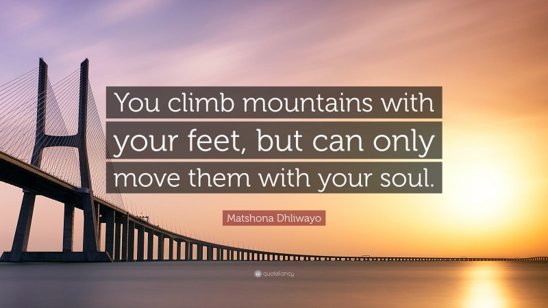 Matshona Dhliwayo Quote: “You climb mountains with your feet, but can only move them with your soul.”