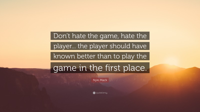 Nyki Mack Quote: “Don’t hate the game, hate the player... the player should have known better than to play the game in the first place.”