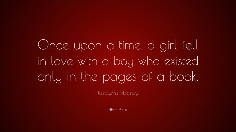 KaraLynne Mackrory Quote: “Once upon a time, a girl fell in love with a boy who existed only in the pages of a book.”