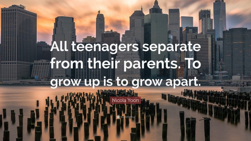 Nicola Yoon Quote: “All teenagers separate from their parents. To grow up is to grow apart.”