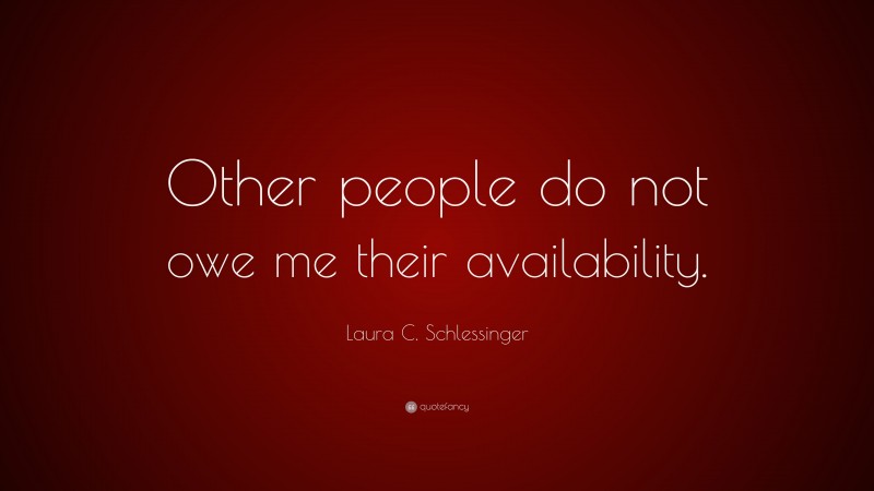 Laura C. Schlessinger Quote: “Other people do not owe me their availability.”