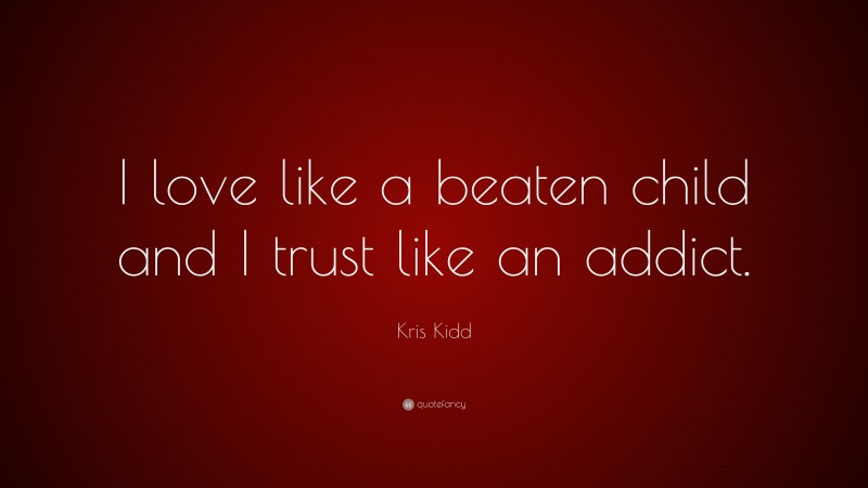Kris Kidd Quote: “I love like a beaten child and I trust like an addict.”