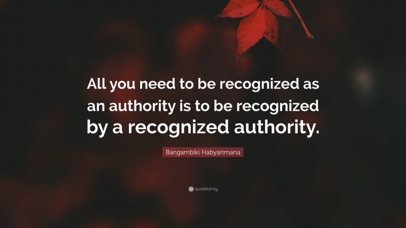 Bangambiki Habyarimana Quote: “All you need to be recognized as an authority is to be recognized by a recognized authority.”