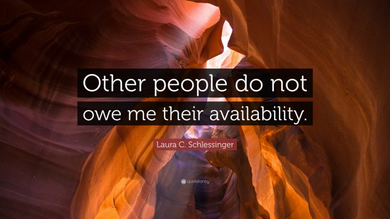 Laura C. Schlessinger Quote: “Other people do not owe me their availability.”