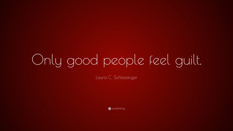 Laura C. Schlessinger Quote: “Only good people feel guilt.”