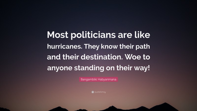 Bangambiki Habyarimana Quote: “Most politicians are like hurricanes. They know their path and their destination. Woe to anyone standing on their way!”