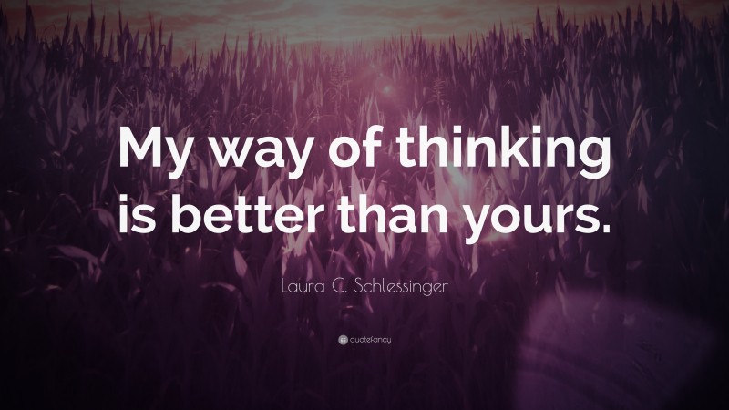 Laura C. Schlessinger Quote: “My way of thinking is better than yours.”