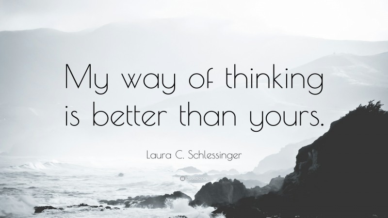 Laura C. Schlessinger Quote: “My way of thinking is better than yours.”