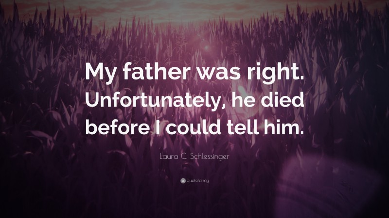 Laura C. Schlessinger Quote: “My father was right. Unfortunately, he died before I could tell him.”