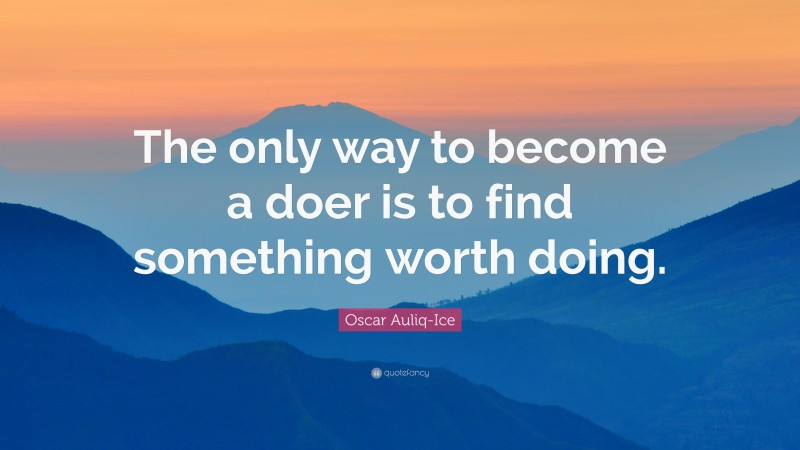 Oscar Auliq-Ice Quote: “The only way to become a doer is to find something worth doing.”