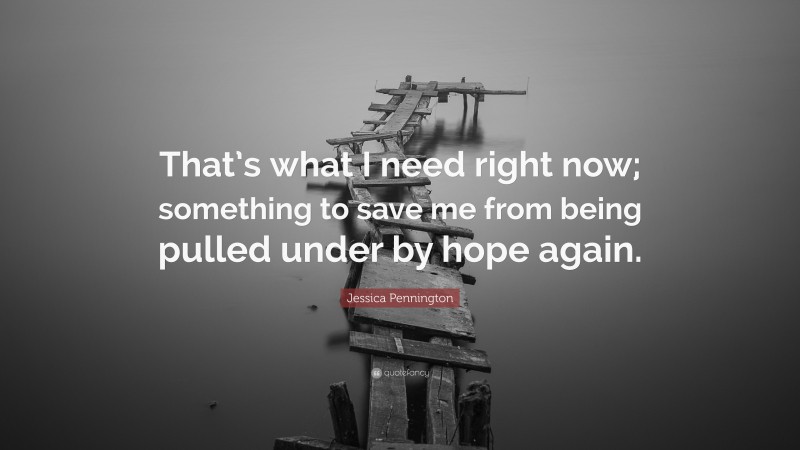 Jessica Pennington Quote: “That’s what I need right now; something to save me from being pulled under by hope again.”