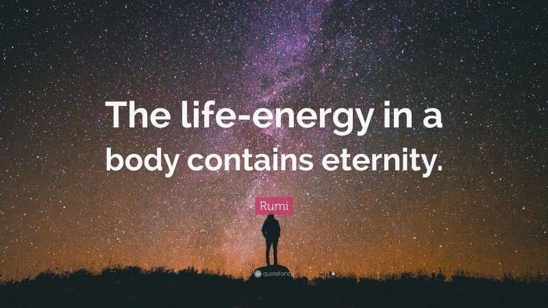 Rumi Quote: “The life-energy in a body contains eternity.”