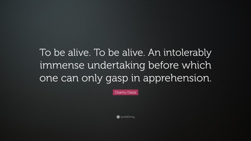 Osamu Dazai Quote: “To be alive. To be alive. An intolerably immense undertaking before which one can only gasp in apprehension.”