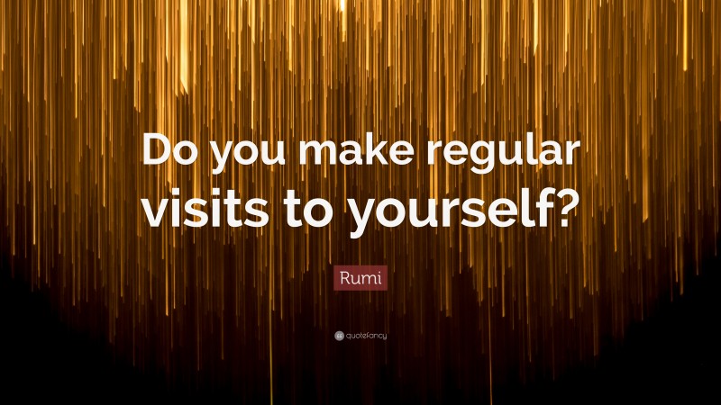 Rumi Quote: “Do you make regular visits to yourself?”