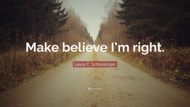 Laura C. Schlessinger Quote: “Make believe I’m right.”